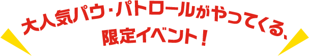  大人気パウ・パトロールがやってくる、限定イベント！