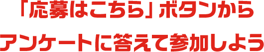 「応募はこちら」ボタンからアンケートに答えて参加しよう