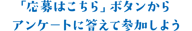「応募はこちら」ボタンからアンケートに答えて参加しよう