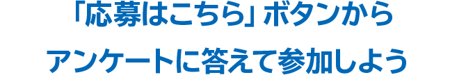 「応募はこちら」ボタンからアンケートに答えて参加しよう